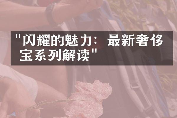 "闪耀的魅力：最新奢侈珠宝系列解读"