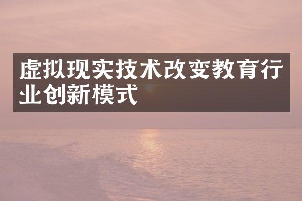 虚拟现实技术改变教育行业创新模式