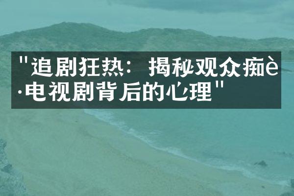 "追剧狂热：揭秘观众痴迷电视剧背后的心理"