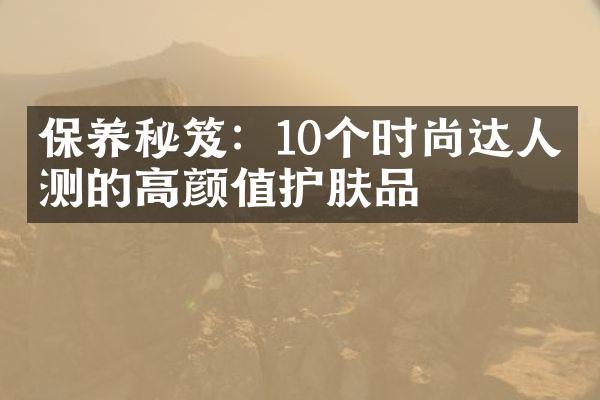 保养秘笈：10个时尚达人亲测的高颜值护肤品