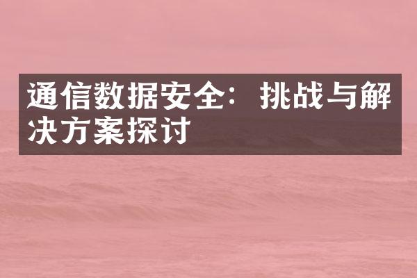 通信数据安全：挑战与解决方案探讨