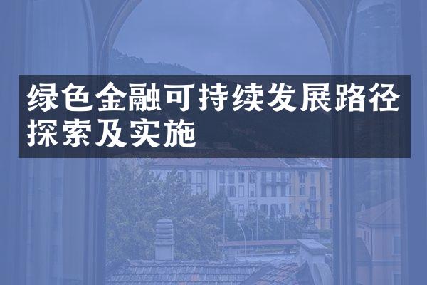 绿色金融可持续发展路径探索及实施