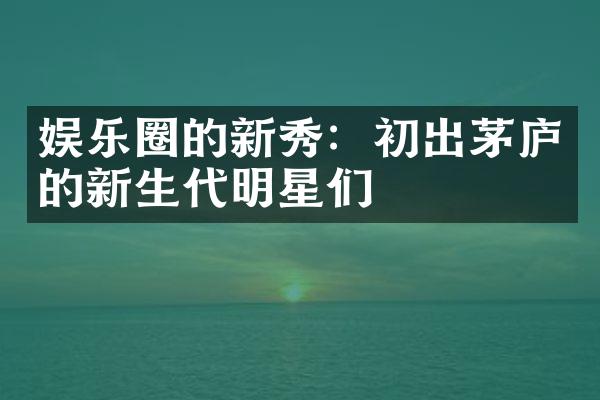 娱乐圈的新秀：初出茅庐的新生代明星们