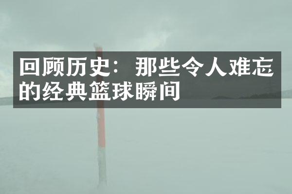 回顾历史：那些令人难忘的经典篮球瞬间