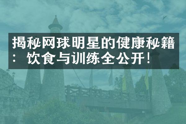 揭秘网球明星的健康秘籍：饮食与训练全公开！