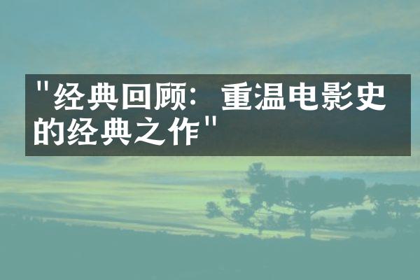 "经典回顾：重温电影史上的经典之作"