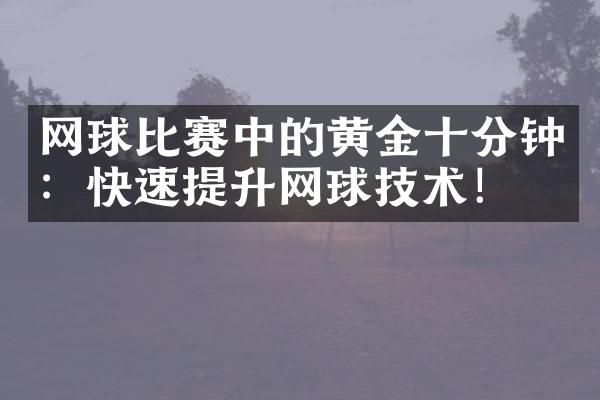 网球比赛中的黄金十分钟：快速提升网球技术！