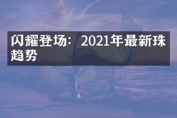 闪耀登场：2021年最新珠宝趋势