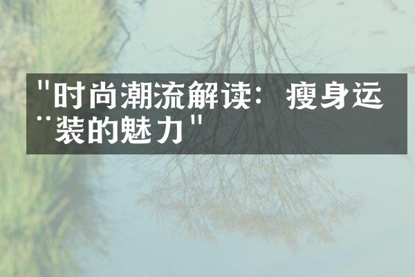 "时尚潮流解读：瘦身运动装的魅力"