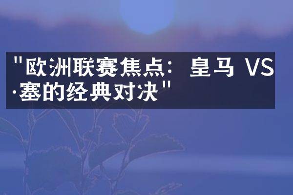 "欧洲联赛焦点：皇马 VS 巴塞的经典对决"