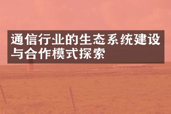 通信行业的生态系统建设与合作模式探索