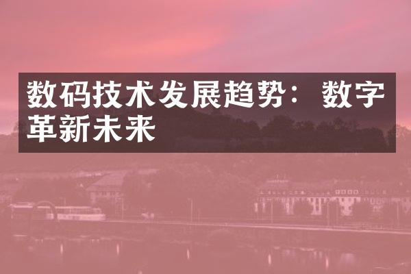 数码技术发展趋势：数字革新未来