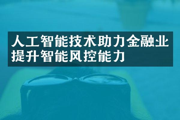 人工智能技术助力金融业提升智能风控能力