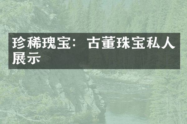 珍稀瑰宝：古董珠宝私人展示