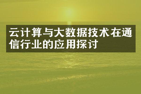 云计算与大数据技术在通信行业的应用探讨