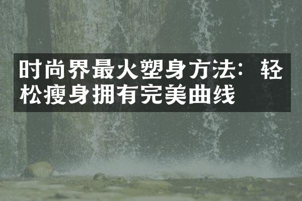 时尚界最火塑身方法：轻松瘦身拥有完美曲线