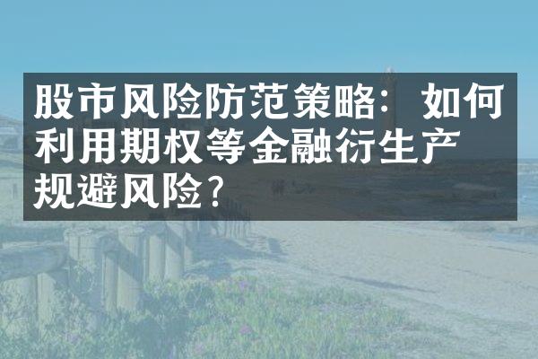 股市风险防范策略：如何利用期权等金融衍生产品规避风险？