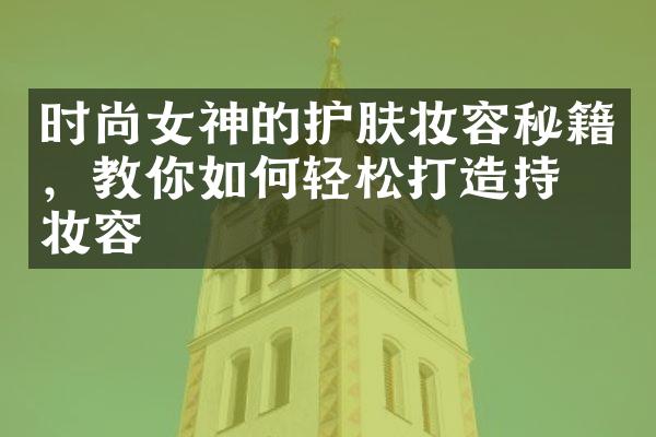 时尚女神的护肤妆容秘籍，教你如何轻松打造持久妆容