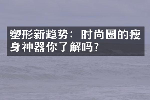 塑形新趋势：时尚圈的瘦身神器你了解吗？