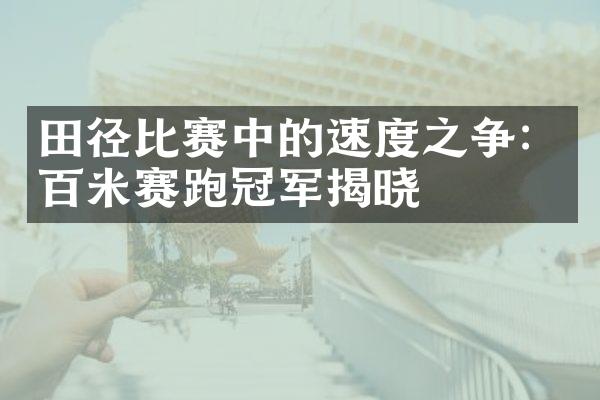 田径比赛中的速度之争：百米赛跑冠军揭晓