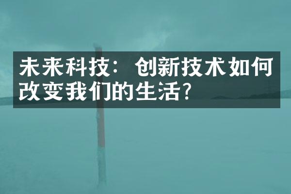 未来科技：创新技术如何改变我们的生活？