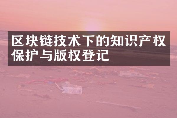 区块链技术下的知识产权保护与版权登记