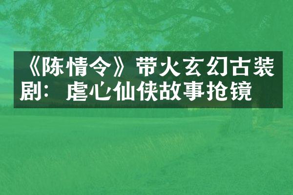 《陈情令》带火玄幻古装剧：虐心仙侠故事抢镜