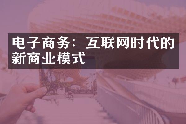 电子商务：互联网时代的新商业模式