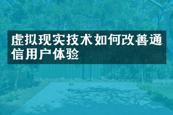 虚拟现实技术如何改善通信用户体验