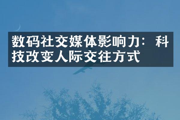 数码社交媒体影响力：科技改变人际交往方式