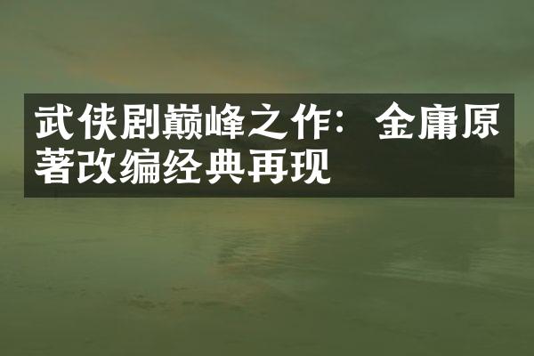 武侠剧巅峰之作：金庸原著改编经典再现