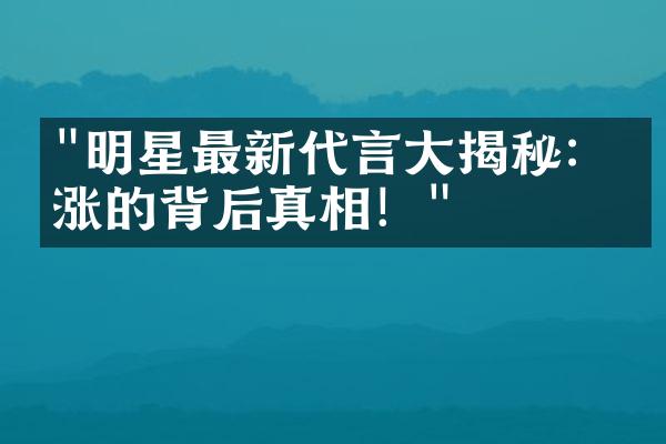 "明星最新代言大揭秘：暴涨的背后真相！"