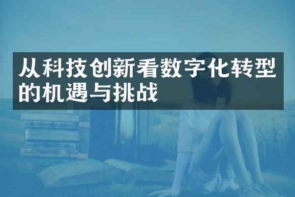 从科技创新看数字化转型的机遇与挑战