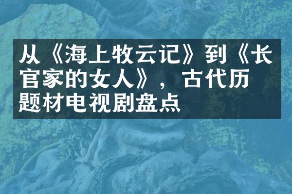 从《海上牧云记》到《长官家的女人》，古代历史题材电视剧盘点