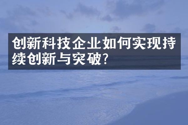 创新科技企业如何实现持续创新与突破？