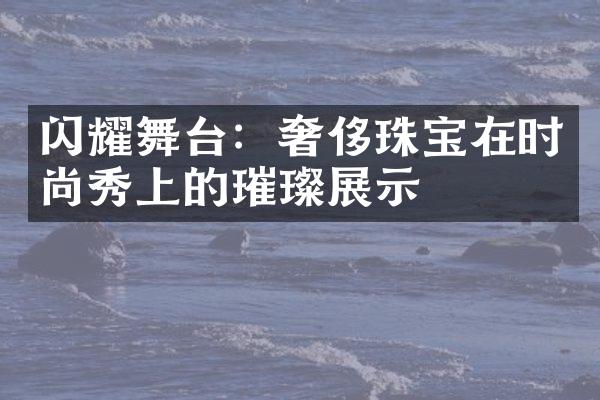 闪耀舞台：奢侈珠宝在时尚秀上的璀璨展示