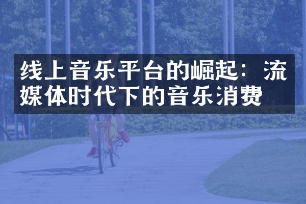 线上音乐平台的崛起：流媒体时代下的音乐消费