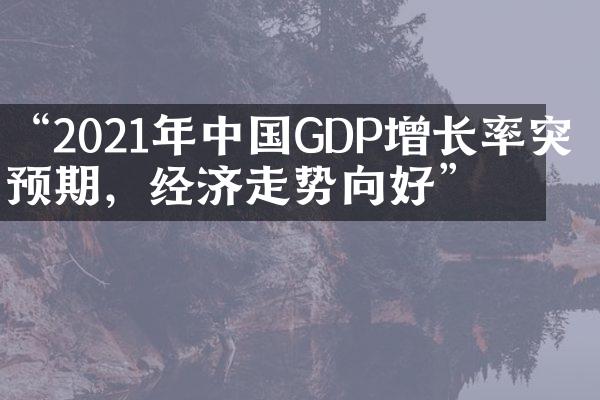 “2021年中国GDP增长率突破预期，经济走势向好”