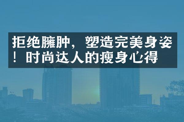 拒绝臃肿，塑造完美身姿！时尚达人的瘦身心得