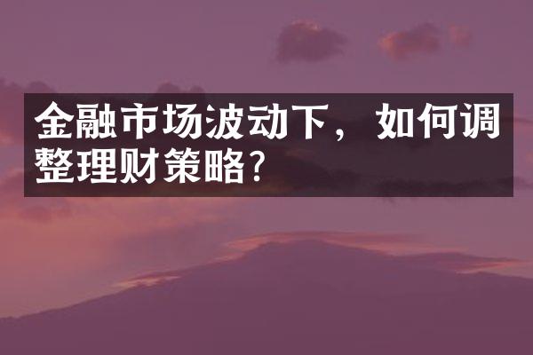 金融市场波动下，如何调整理财策略？