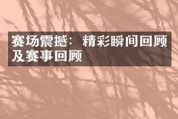 赛场震撼：精彩瞬间回顾及赛事回顾