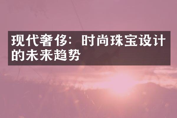 现代奢侈：时尚珠宝设计的未来趋势