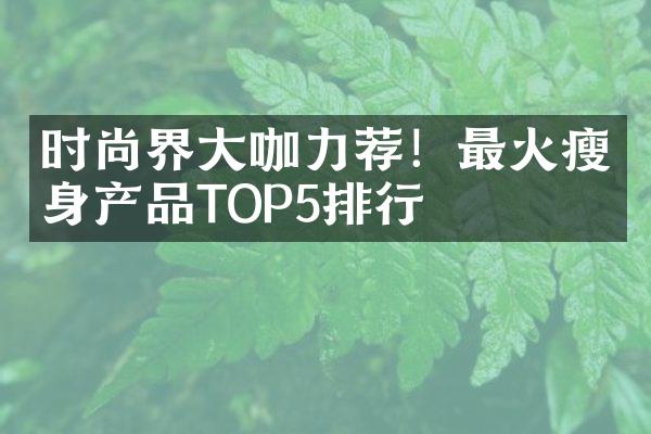 时尚界大咖力荐！最火瘦身产品TOP5排行