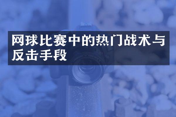 网球比赛中的热门战术与反击手段