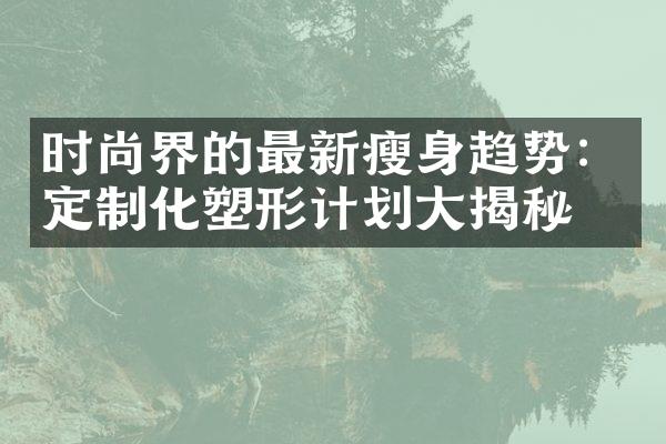 时尚界的最新瘦身趋势：定制化塑形计划大揭秘