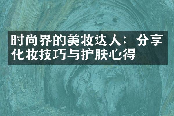 时尚界的美妆达人：分享化妆技巧与护肤心得