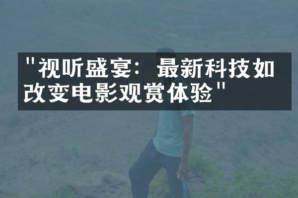 "视听盛宴：最新科技如何改变电影观赏体验"