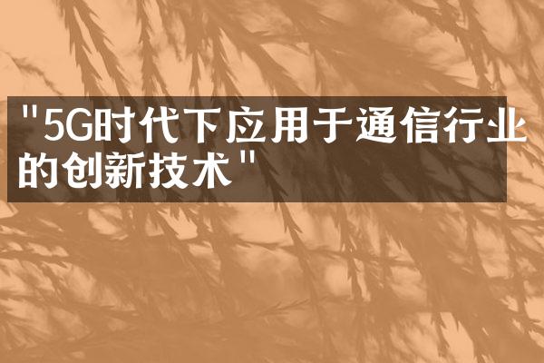 "5G时代下应用于通信行业的创新技术"