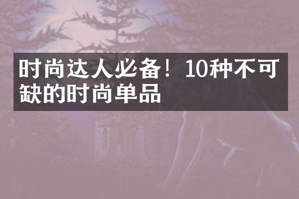 时尚达人必备！10种不可或缺的时尚单品