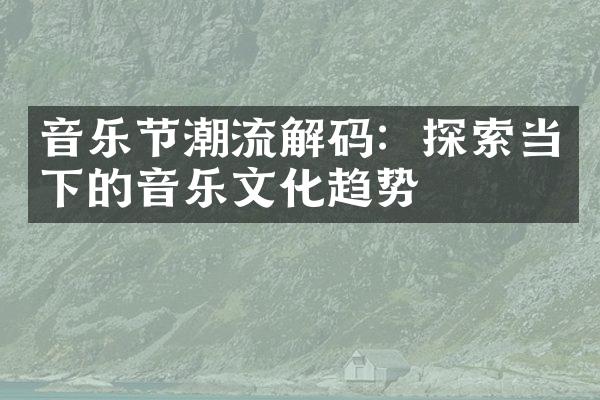 音乐节潮流解码：探索当下的音乐文化趋势